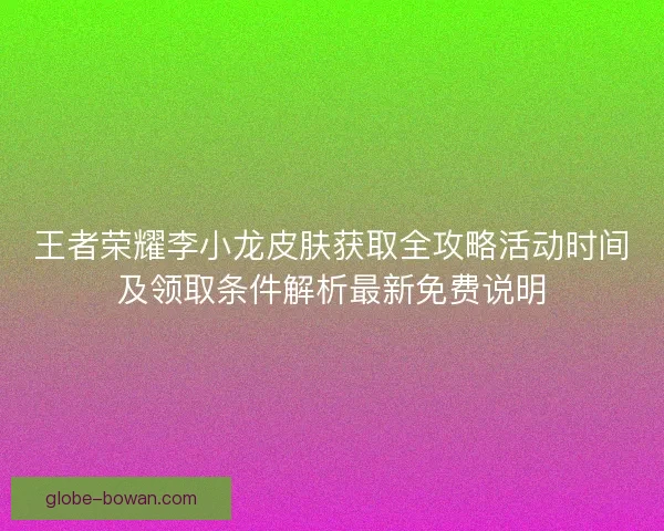 王者荣耀李小龙皮肤获取全攻略活动时间及领取条件解析最新免费说明