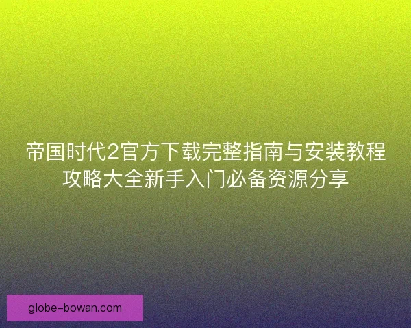 帝国时代2官方下载完整指南与安装教程攻略大全新手入门必备资源分享