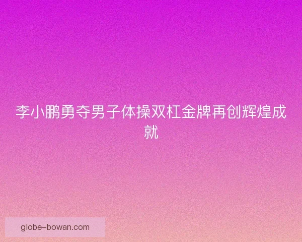 李小鹏勇夺男子体操双杠金牌再创辉煌成就