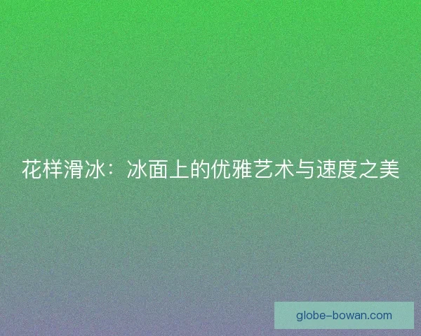 花样滑冰:冰面上的优雅艺术与速度之美 花样滑冰:冰面上的优雅艺术与速度之美