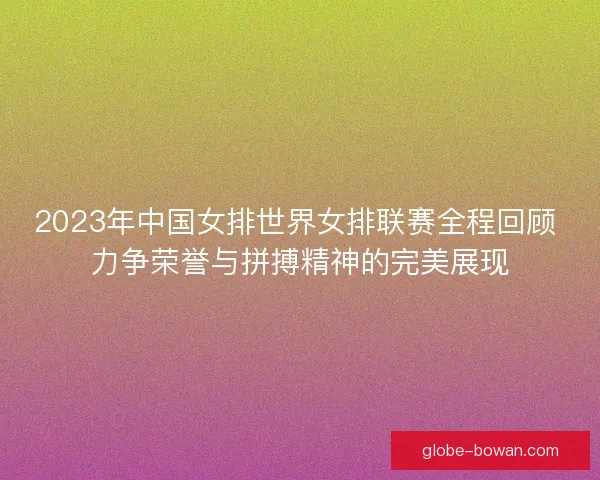 2023年中国女排世界女排联赛全程回顾 力争荣誉与拼搏精神的完美展现 2023年中国女排世界女排联赛全程回顾 力争荣誉与拼搏精神的完美展现