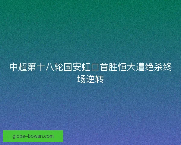 中超第十八轮国安虹口首胜恒大遭绝杀终场逆转 中超第十八轮国安虹口首胜恒大遭绝杀终场逆转