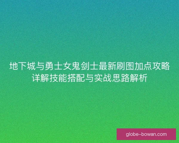 地下城与勇士女鬼剑士最新刷图加点攻略详解技能搭配与实战思路解析 地下城与勇士女鬼剑士最新刷图加点攻略详解技能搭配与实战思路解析