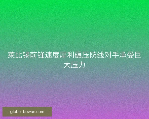 莱比锡前锋速度犀利碾压防线对手承受巨大压力