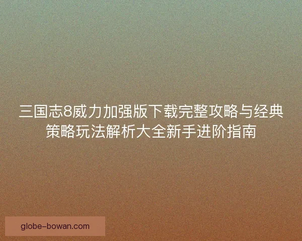 三国志8威力加强版下载完整攻略与经典策略玩法解析大全新手进阶指南