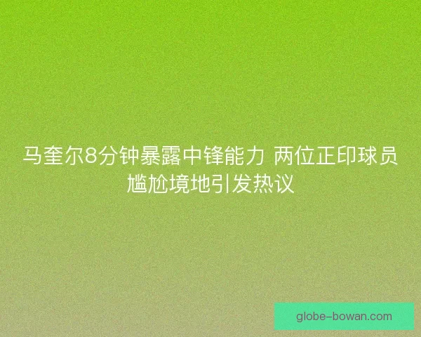 马奎尔8分钟暴露中锋能力 两位正印球员尴尬境地引发热议 马奎尔8分钟暴露中锋能力 两位正印球员尴尬境地引发热议