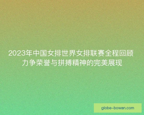 2023年中国女排世界女排联赛全程回顾 力争荣誉与拼搏精神的完美展现 2023年中国女排世界女排联赛全程回顾 力争荣誉与拼搏精神的完美展现