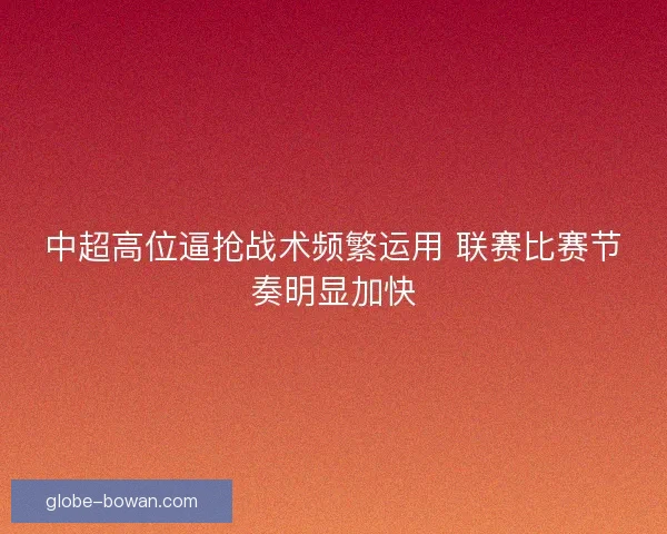 中超高位逼抢战术频繁运用 联赛比赛节奏明显加快 中超高位逼抢战术频繁运用 联赛比赛节奏明显加快