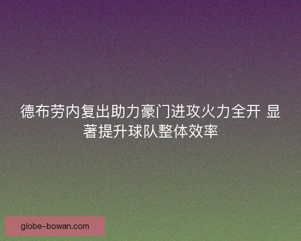 德布劳内复出助力豪门进攻火力全开 显著提升球队整体效率 德布劳内复出助力豪门进攻火力全开 显著提升球队整体效率