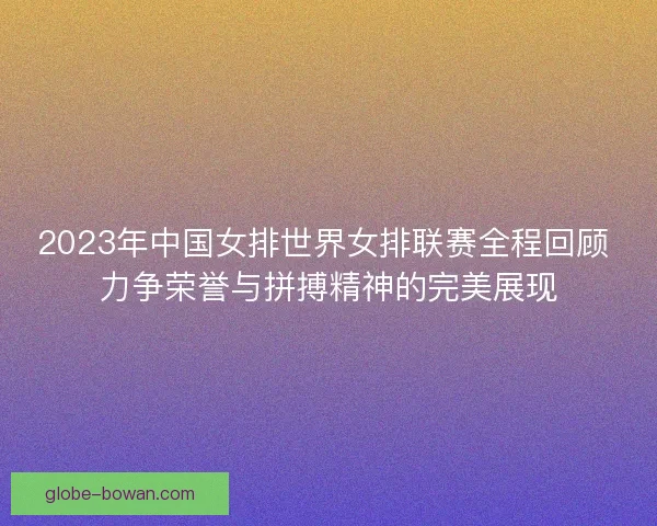 2023年中国女排世界女排联赛全程回顾 力争荣誉与拼搏精神的完美展现
