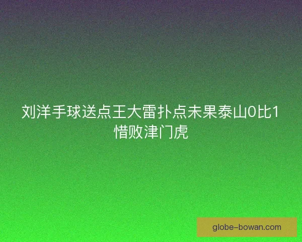 刘洋手球送点王大雷扑点未果泰山0比1惜败津门虎