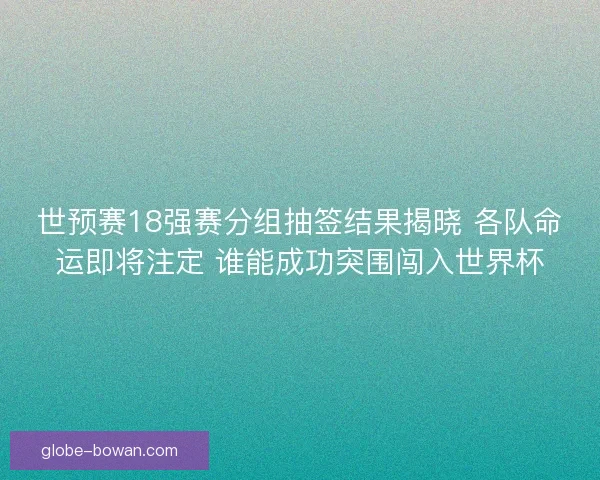 世预赛18强赛分组抽签结果揭晓 各队命运即将注定 谁能成功突围闯入世界杯 世预赛18强赛分组抽签结果揭晓 各队命运即将注定 谁能成功突围闯入世界杯